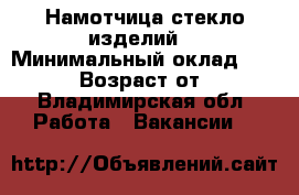 Намотчица стекло изделий. › Минимальный оклад ­ 30 000 › Возраст от ­ 32 - Владимирская обл. Работа » Вакансии   